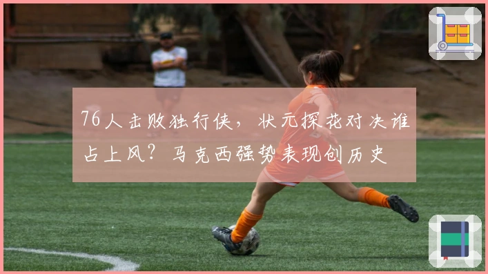 76人击败独行侠，状元探花对决谁占上风？马克西强势表现创历史