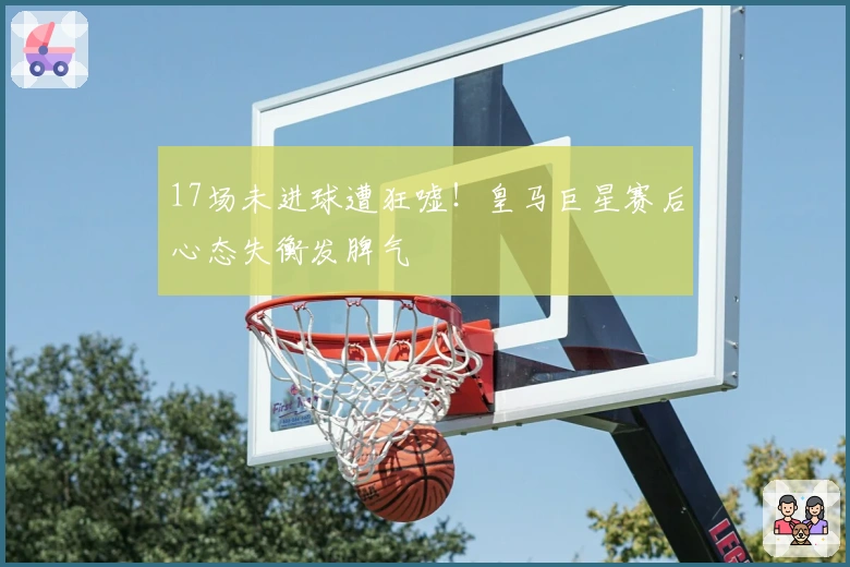 17场未进球遭狂嘘！皇马巨星赛后心态失衡发脾气