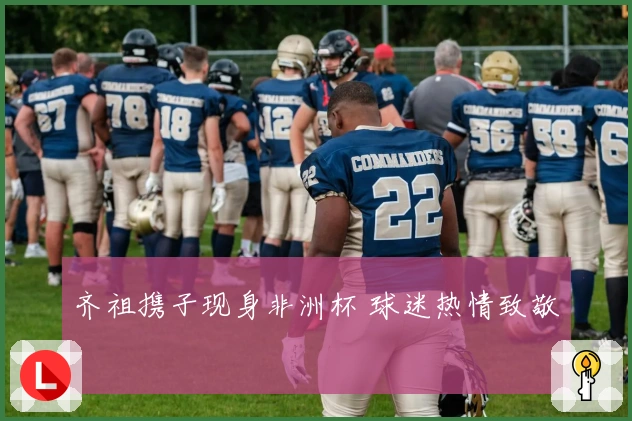 齐祖携子现身非洲杯 球迷热情致敬