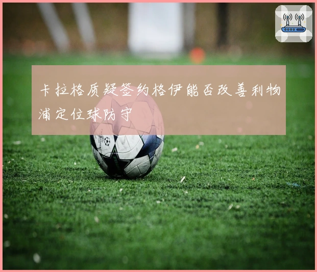 卡拉格质疑签约格伊能否改善利物浦定位球防守