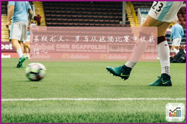 虽败尤文，罗马从这场比赛中收获信心