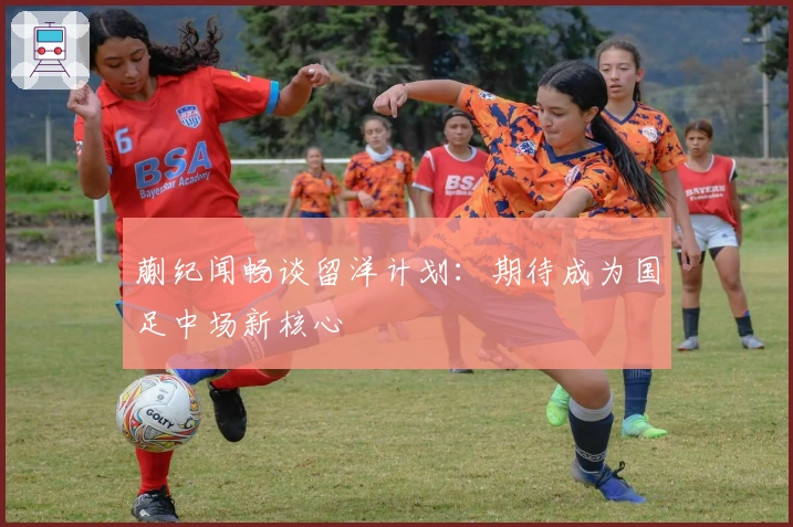 蒯纪闻畅谈留洋计划：期待成为国足中场新核心
