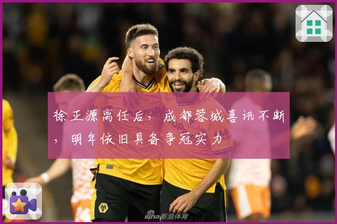 徐正源离任后，成都蓉城喜讯不断，明年依旧具备争冠实力