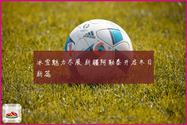 冰雪魅力尽展 新疆阿勒泰开启冬日新篇