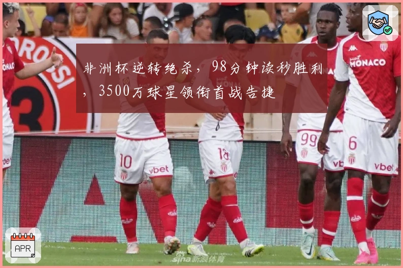 非洲杯逆转绝杀，98分钟读秒胜利，3500万球星领衔首战告捷