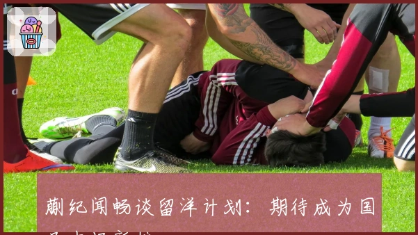 蒯纪闻畅谈留洋计划：期待成为国足中场新核心